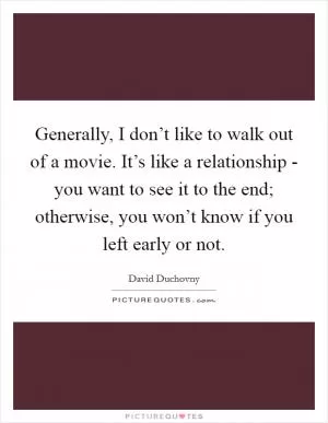 Generally, I don’t like to walk out of a movie. It’s like a relationship - you want to see it to the end; otherwise, you won’t know if you left early or not Picture Quote #1