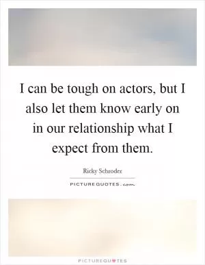 I can be tough on actors, but I also let them know early on in our relationship what I expect from them Picture Quote #1
