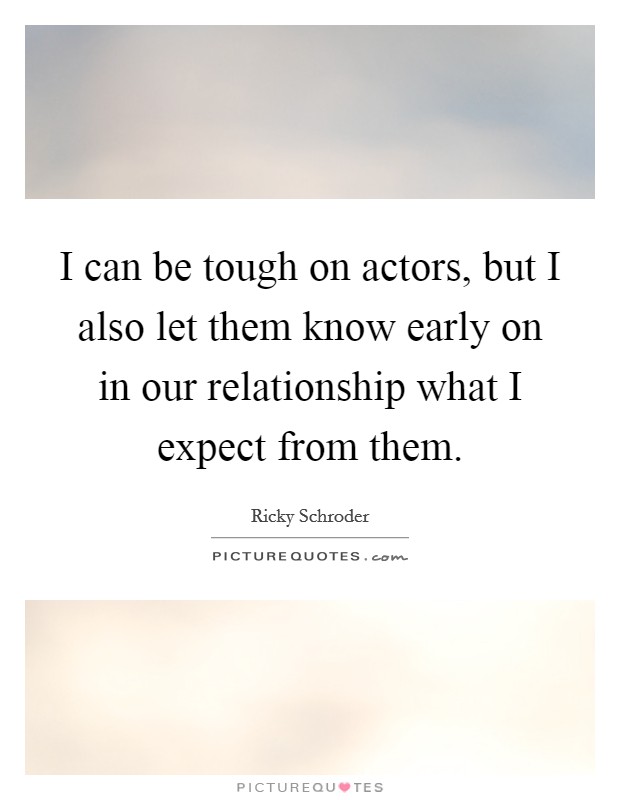 I can be tough on actors, but I also let them know early on in our relationship what I expect from them. Picture Quote #1
