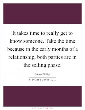 It takes time to really get to know someone. Take the time because in the early months of a relationship, both parties are in the selling phase Picture Quote #1