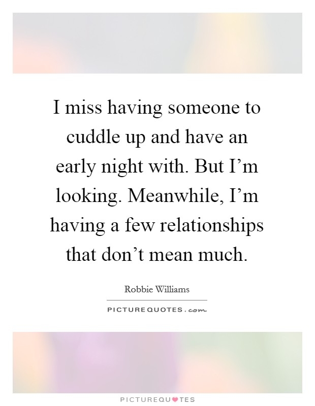 I miss having someone to cuddle up and have an early night with. But I'm looking. Meanwhile, I'm having a few relationships that don't mean much. Picture Quote #1