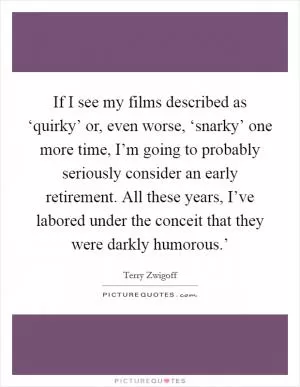 If I see my films described as ‘quirky’ or, even worse, ‘snarky’ one more time, I’m going to probably seriously consider an early retirement. All these years, I’ve labored under the conceit that they were darkly humorous.’ Picture Quote #1