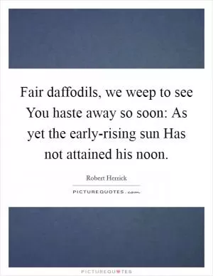 Fair daffodils, we weep to see You haste away so soon: As yet the early-rising sun Has not attained his noon Picture Quote #1