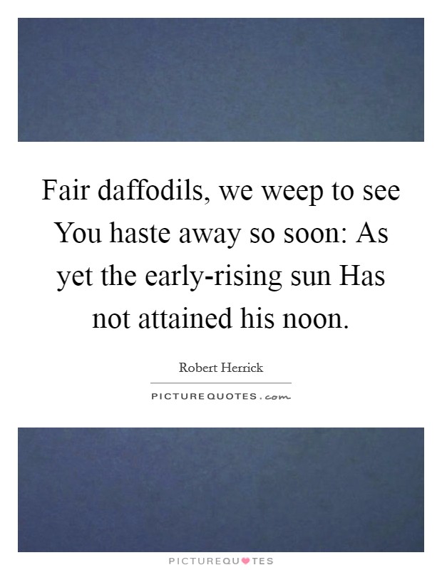 Fair daffodils, we weep to see You haste away so soon: As yet the early-rising sun Has not attained his noon. Picture Quote #1