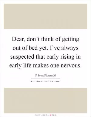Dear, don’t think of getting out of bed yet. I’ve always suspected that early rising in early life makes one nervous Picture Quote #1