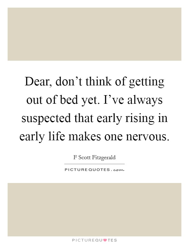 Dear, don't think of getting out of bed yet. I've always suspected that early rising in early life makes one nervous. Picture Quote #1