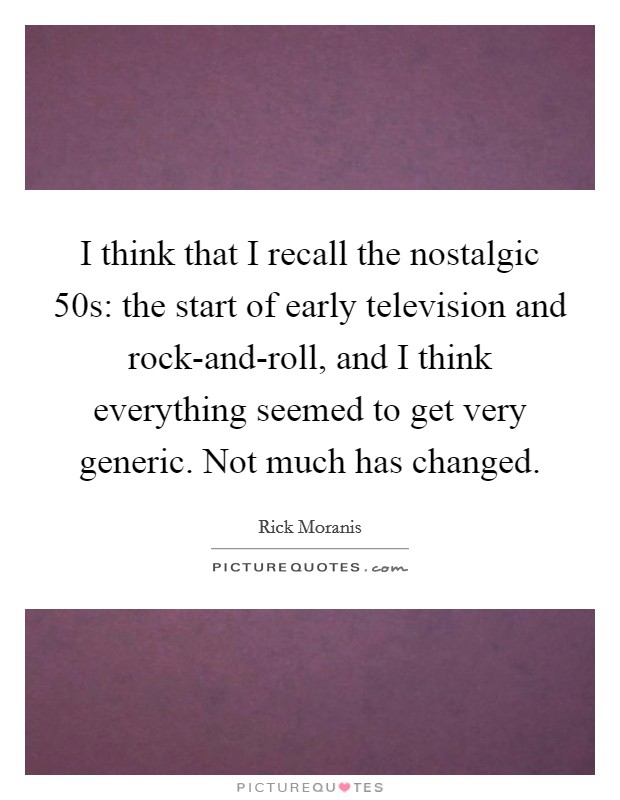 I think that I recall the nostalgic  50s: the start of early television and rock-and-roll, and I think everything seemed to get very generic. Not much has changed. Picture Quote #1