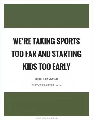 We’re taking sports too far and starting kids too early Picture Quote #1