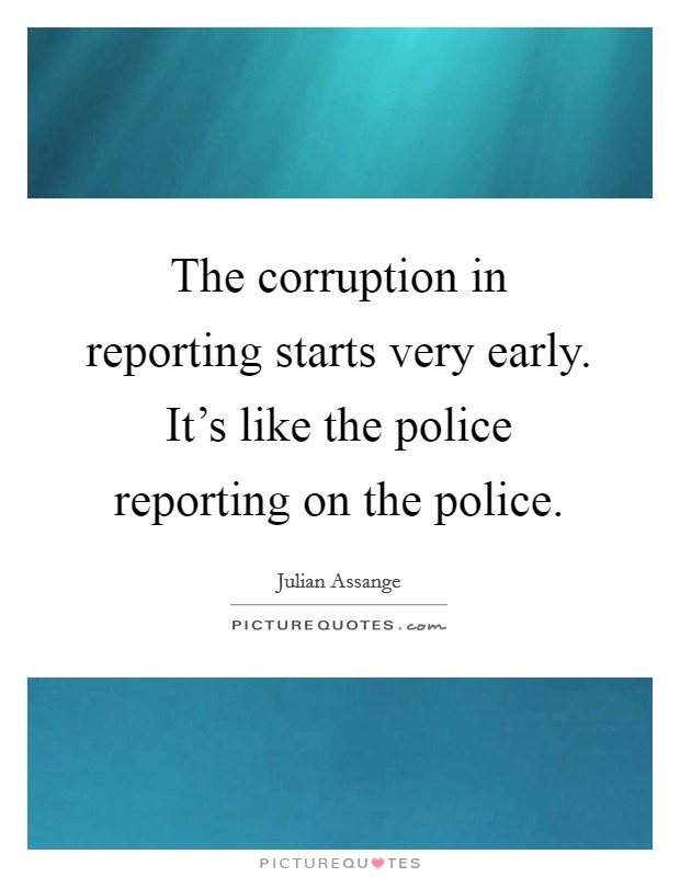 The corruption in reporting starts very early. It's like the police reporting on the police. Picture Quote #1