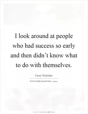 I look around at people who had success so early and then didn’t know what to do with themselves Picture Quote #1