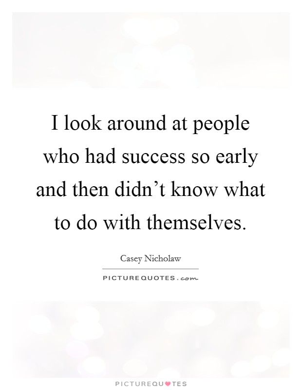 I look around at people who had success so early and then didn't know what to do with themselves. Picture Quote #1