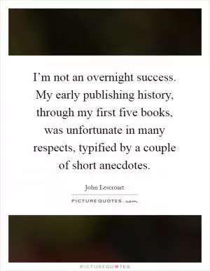 I’m not an overnight success. My early publishing history, through my first five books, was unfortunate in many respects, typified by a couple of short anecdotes Picture Quote #1