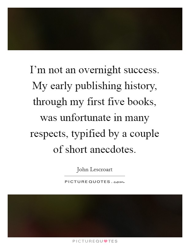 I'm not an overnight success. My early publishing history, through my first five books, was unfortunate in many respects, typified by a couple of short anecdotes. Picture Quote #1