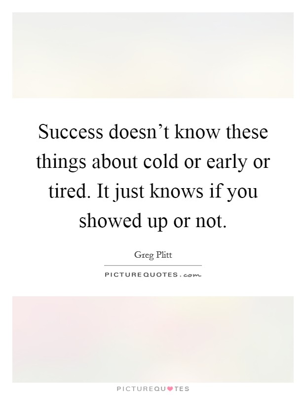 Success doesn't know these things about cold or early or tired. It just knows if you showed up or not. Picture Quote #1