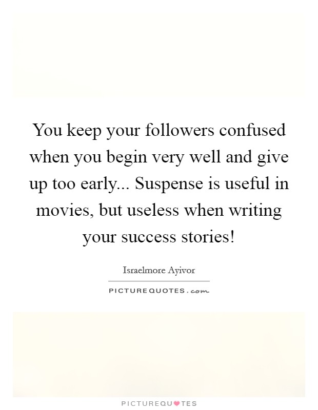 You keep your followers confused when you begin very well and give up too early... Suspense is useful in movies, but useless when writing your success stories! Picture Quote #1
