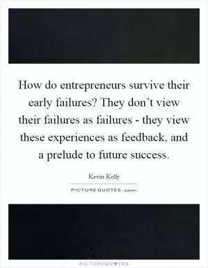 How do entrepreneurs survive their early failures? They don’t view their failures as failures - they view these experiences as feedback, and a prelude to future success Picture Quote #1