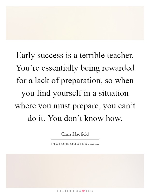 Early success is a terrible teacher. You're essentially being rewarded for a lack of preparation, so when you find yourself in a situation where you must prepare, you can't do it. You don't know how. Picture Quote #1