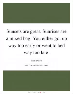 Sunsets are great. Sunrises are a mixed bag. You either got up way too early or went to bed way too late Picture Quote #1