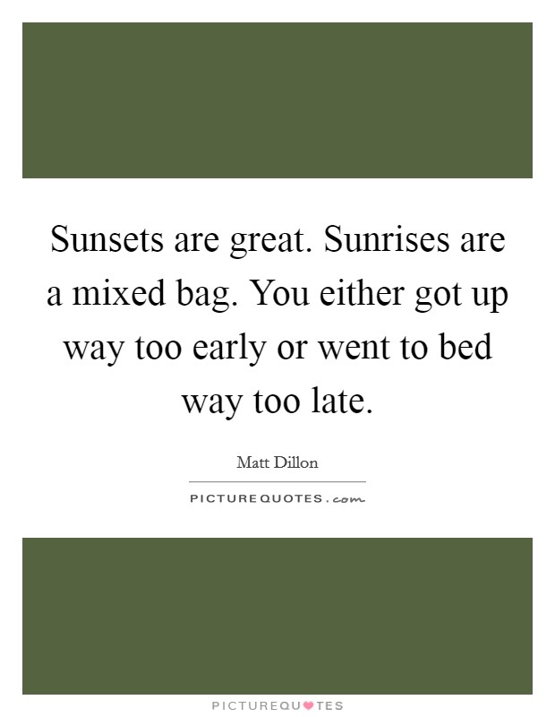 Sunsets are great. Sunrises are a mixed bag. You either got up way too early or went to bed way too late. Picture Quote #1