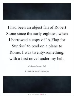 I had been an abject fan of Robert Stone since the early eighties, when I borrowed a copy of ‘A Flag for Sunrise’ to read on a plane to Rome. I was twenty-something, with a first novel under my belt Picture Quote #1