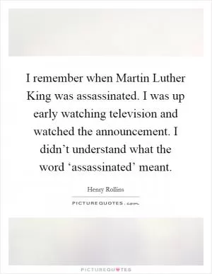 I remember when Martin Luther King was assassinated. I was up early watching television and watched the announcement. I didn’t understand what the word ‘assassinated’ meant Picture Quote #1