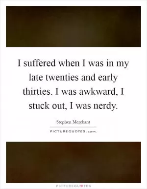 I suffered when I was in my late twenties and early thirties. I was awkward, I stuck out, I was nerdy Picture Quote #1