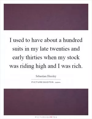 I used to have about a hundred suits in my late twenties and early thirties when my stock was riding high and I was rich Picture Quote #1