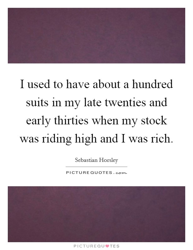 I used to have about a hundred suits in my late twenties and early thirties when my stock was riding high and I was rich. Picture Quote #1
