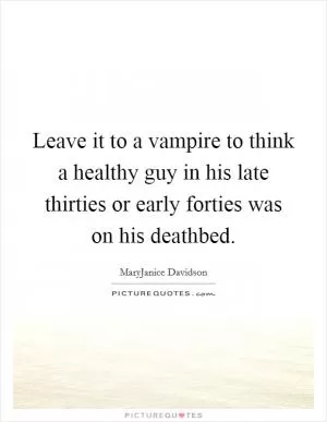 Leave it to a vampire to think a healthy guy in his late thirties or early forties was on his deathbed Picture Quote #1