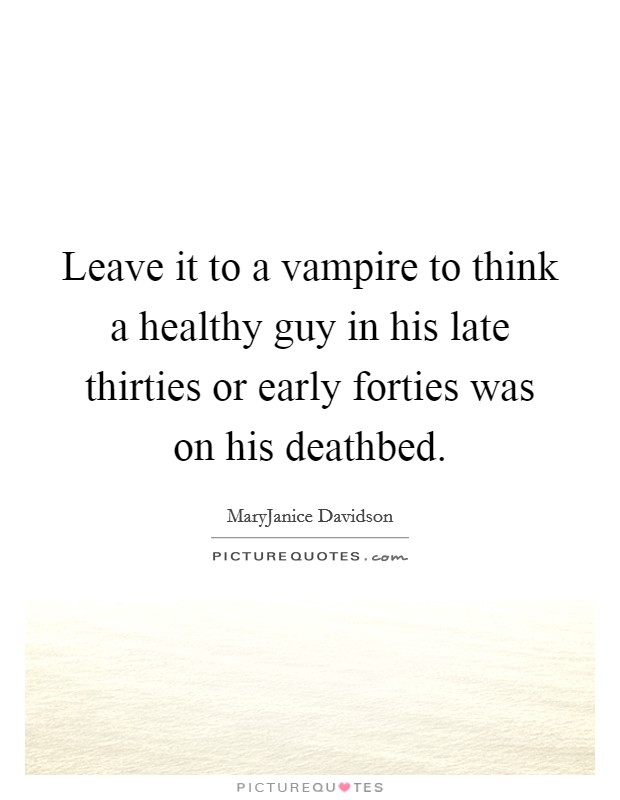Leave it to a vampire to think a healthy guy in his late thirties or early forties was on his deathbed. Picture Quote #1