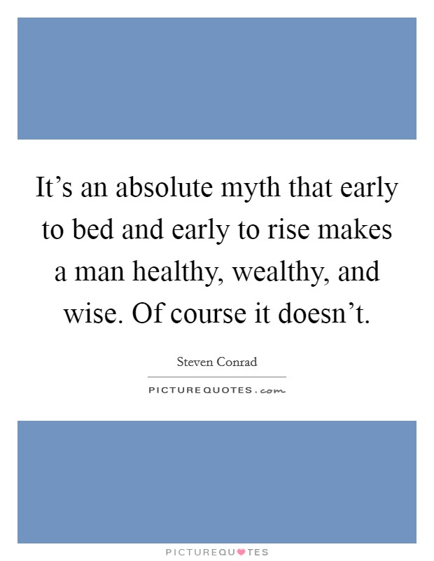 It's an absolute myth that early to bed and early to rise makes a man healthy, wealthy, and wise. Of course it doesn't. Picture Quote #1