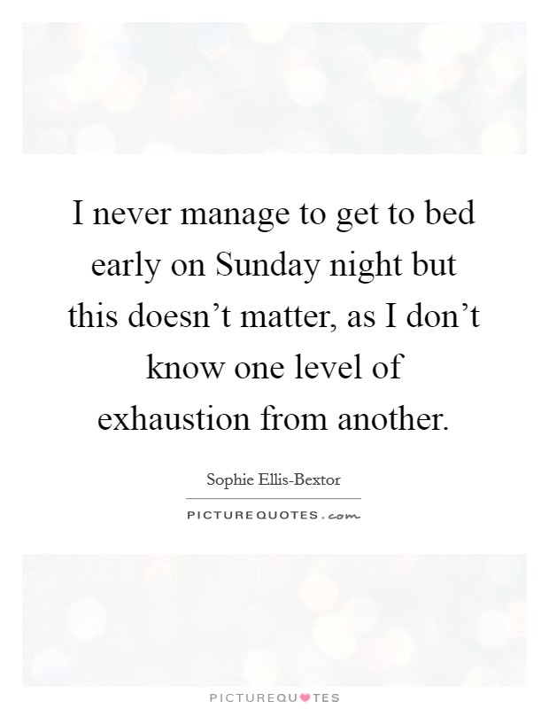 I never manage to get to bed early on Sunday night but this doesn't matter, as I don't know one level of exhaustion from another. Picture Quote #1