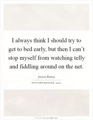 I always think I should try to get to bed early, but then I can’t stop myself from watching telly and fiddling around on the net Picture Quote #1