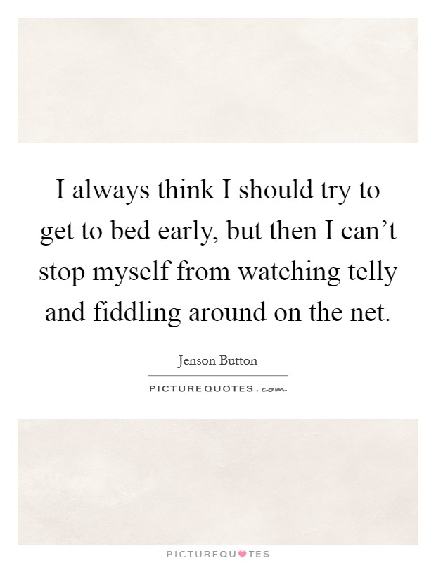 I always think I should try to get to bed early, but then I can't stop myself from watching telly and fiddling around on the net. Picture Quote #1