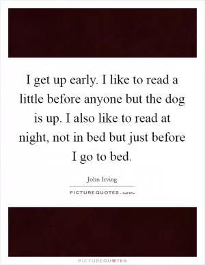 I get up early. I like to read a little before anyone but the dog is up. I also like to read at night, not in bed but just before I go to bed Picture Quote #1