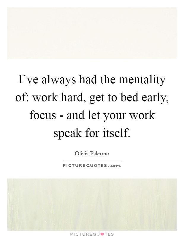 I've always had the mentality of: work hard, get to bed early, focus - and let your work speak for itself. Picture Quote #1