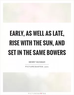 Early, as well as late, Rise with the sun, and set in the same bowers Picture Quote #1
