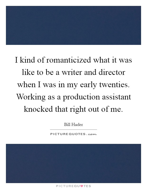 I kind of romanticized what it was like to be a writer and director when I was in my early twenties. Working as a production assistant knocked that right out of me. Picture Quote #1