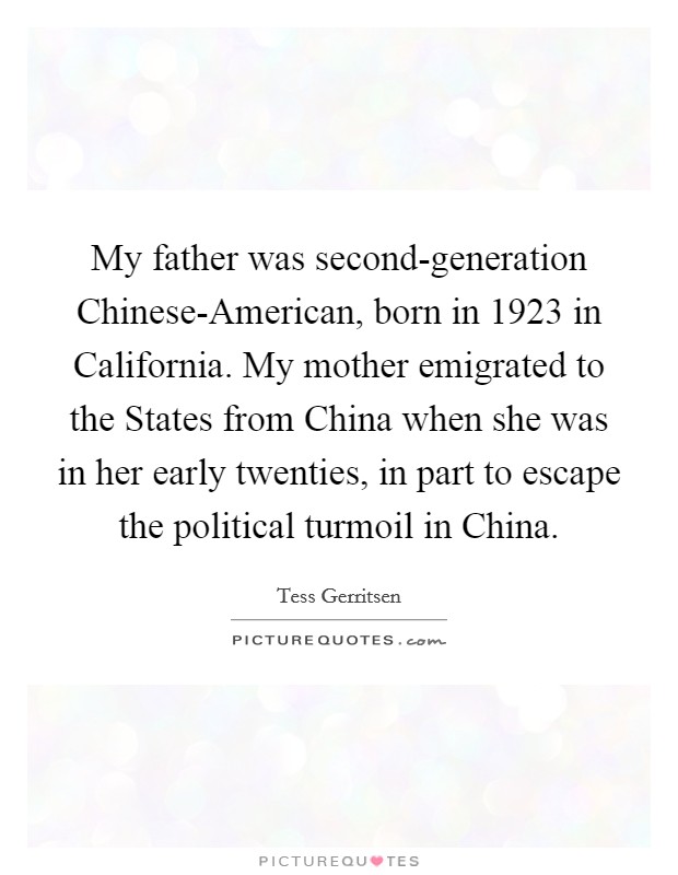 My father was second-generation Chinese-American, born in 1923 in California. My mother emigrated to the States from China when she was in her early twenties, in part to escape the political turmoil in China. Picture Quote #1