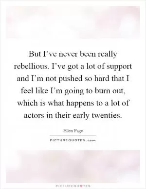 But I’ve never been really rebellious. I’ve got a lot of support and I’m not pushed so hard that I feel like I’m going to burn out, which is what happens to a lot of actors in their early twenties Picture Quote #1