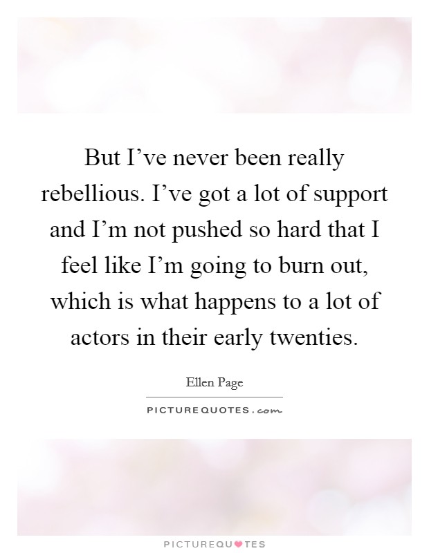 But I've never been really rebellious. I've got a lot of support and I'm not pushed so hard that I feel like I'm going to burn out, which is what happens to a lot of actors in their early twenties. Picture Quote #1