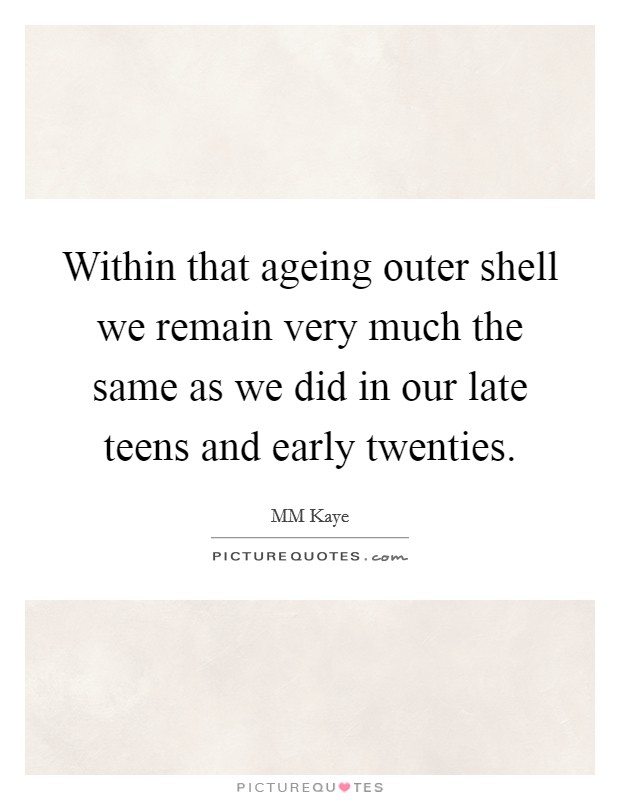 Within that ageing outer shell we remain very much the same as we did in our late teens and early twenties. Picture Quote #1