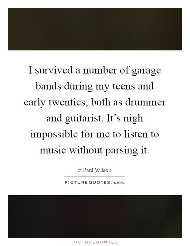 I survived a number of garage bands during my teens and early twenties, both as drummer and guitarist. It's nigh impossible for me to listen to music without parsing it. Picture Quote #1