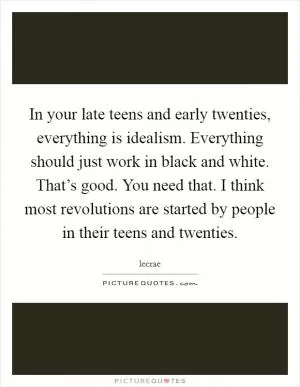 In your late teens and early twenties, everything is idealism. Everything should just work in black and white. That’s good. You need that. I think most revolutions are started by people in their teens and twenties Picture Quote #1