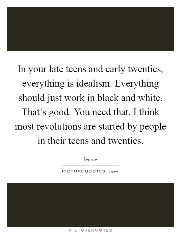 In your late teens and early twenties, everything is idealism. Everything should just work in black and white. That's good. You need that. I think most revolutions are started by people in their teens and twenties. Picture Quote #1