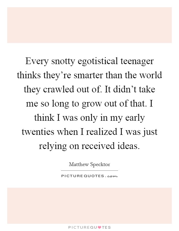 Every snotty egotistical teenager thinks they're smarter than the world they crawled out of. It didn't take me so long to grow out of that. I think I was only in my early twenties when I realized I was just relying on received ideas. Picture Quote #1