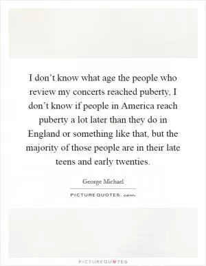 I don’t know what age the people who review my concerts reached puberty, I don’t know if people in America reach puberty a lot later than they do in England or something like that, but the majority of those people are in their late teens and early twenties Picture Quote #1