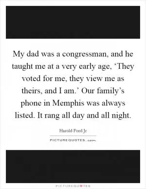 My dad was a congressman, and he taught me at a very early age, ‘They voted for me, they view me as theirs, and I am.’ Our family’s phone in Memphis was always listed. It rang all day and all night Picture Quote #1