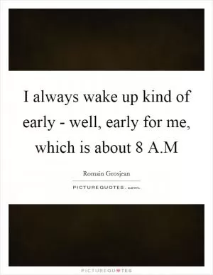 I always wake up kind of early - well, early for me, which is about 8 A.M Picture Quote #1