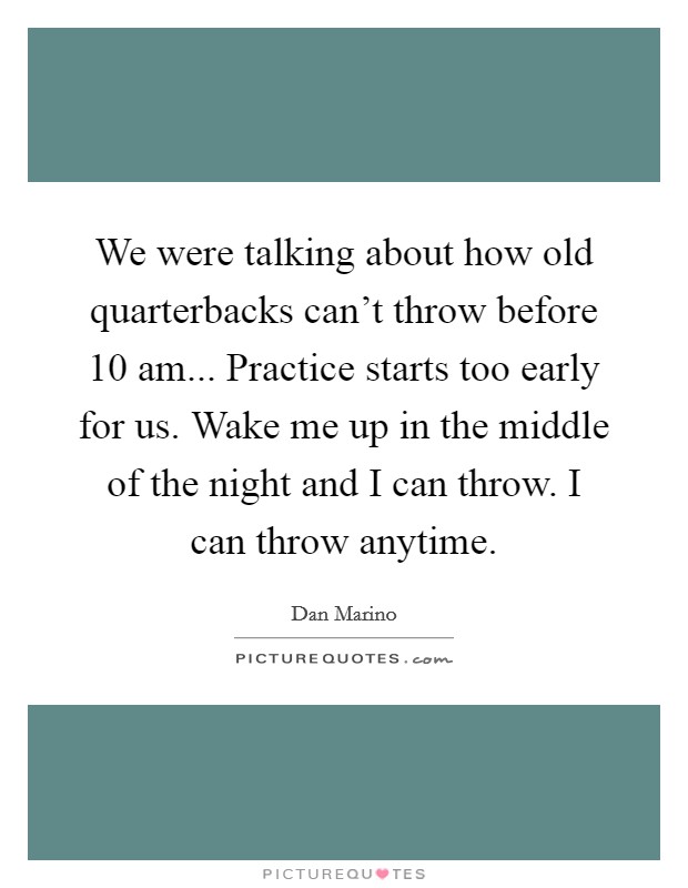 We were talking about how old quarterbacks can't throw before 10 am... Practice starts too early for us. Wake me up in the middle of the night and I can throw. I can throw anytime. Picture Quote #1